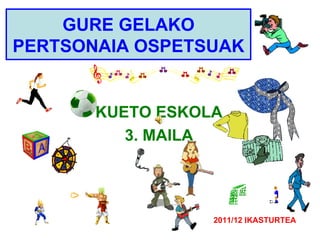 GURE GELAKO
PERTSONAIA OSPETSUAK


       KUETO ESKOLA
          3. MAILA




                  2011/12 IKASTURTEA
 