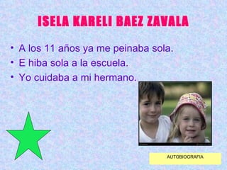 ISELA KARELI BAEZ ZAVALA A los 11 años ya me peinaba sola. E hiba sola a la escuela. Yo cuidaba a mi hermano. AUTOBIOGRAFIA 