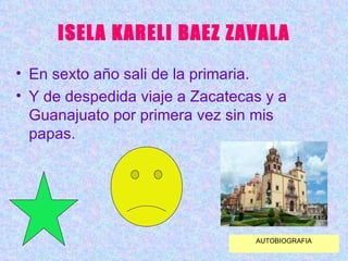 ISELA KARELI BAEZ ZAVALA En sexto año sali de la primaria. Y de despedida viaje a Zacatecas y a Guanajuato por primera vez sin mis papas. AUTOBIOGRAFIA 