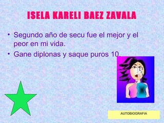 ISELA KARELI BAEZ ZAVALA Segundo año de secu fue el mejor y el peor en mi vida. Gane diplonas y saque puros 10. AUTOBIOGRAFIA 