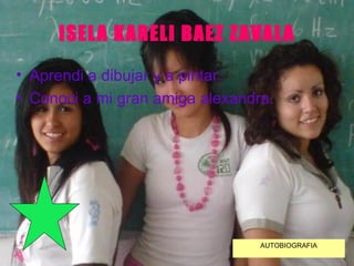 ISELA KARELI BAEZ ZAVALA Aprendi a dibujar y a pintar. Conoci a mi gran amiga alexandra. AUTOBIOGRAFIA 