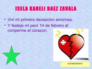 ISELA KARELI BAEZ ZAVALA Vivi mi primera decepcion amorosa. Y festeje mi peor 14 de febrero al romperme el corazon. AUTOBIOGRAFIA 