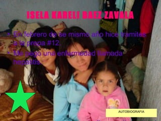 ISELA KARELI BAEZ ZAVALA En febrero de se mismo año hice tramites a la prepa #12. Me pego una enfermedad llamada hepatitis. AUTOBIOGRAFIA 