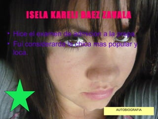 ISELA KARELI BAEZ ZAVALA Hice el examen de admicion a la prepa. Fui considerarda la chica mas popular y loca. AUTOBIOGRAFIA 