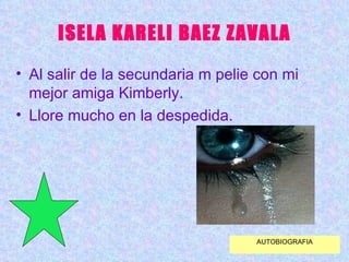 ISELA KARELI BAEZ ZAVALA Al salir de la secundaria m pelie con mi mejor amiga Kimberly. Llore mucho en la despedida. AUTOBIOGRAFIA 