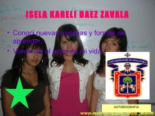 ISELA KARELI BAEZ ZAVALA Conoci nuevas materias y formas de aprender. Volvia ver al amor de mi vida AUTOBIOGRAFIA 