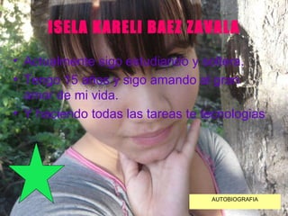ISELA KARELI BAEZ ZAVALA Actualmente sigo estudiando y soltera. Tengo 15 años y sigo amando al gran amor de mi vida. Y haciendo todas las tareas te tecnologias AUTOBIOGRAFIA 