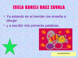 ISELA KARELI BAEZ ZAVALA Ya estando en el kiender me enseñe a dibujar.  y a escribir mis primeras palabras. AUTOBIOGRAFIA 