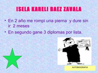 ISELA KARELI BAEZ ZAVALA En 2 año me rompi una pierna  y dure sin ir  2 meses  En segundo gane 3 diplomas por lista. AUTOBIOGRAFIA 