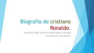 Biografía de cristiano
Ronaldo.
Fecha: 22/11/2022 Hecho Por: Renato Tudela y Juan David
6°B. Profesora: Yanara Garrido.
 