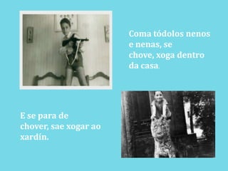 Coma tódolosnenos e nenas, se chove, xoga dentro da casa.E se para de chover, saexogaraoxardín.