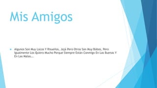 Mis Amigos
 Algunos Son Muy Locos Y Risueños, Jajá Pero Otros Son Muy Bobos, Pero
Igualmente Los Quiero Mucho Porque Siempre Están Conmigo En Las Buenas Y
En Las Malas….
 