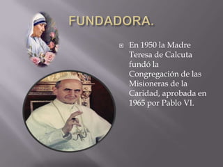    En 1950 la Madre
    Teresa de Calcuta
    fundó la
    Congregación de las
    Misioneras de la
    Caridad, aprobada en
    1965 por Pablo VI.
 