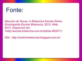 Fonte:
Maurício de Sousa. In Britannica Escola Online.
Enciclopédia Escolar Britannica, 2013. Web,
2013. Disponível em:
<http://escola.britannica.com.br/article-483571>
Gifs : http://cantinhodalumad.blogspot.com.br/
 