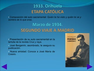 • Composición del auto sacramental: Quién te ha visto y quién te ve y
sombra de lo que eras.




• Presentación de su auto sacramental en la
tertulia de la revista Cruz y raya.
• José Bergamín, asombrado, le asegura su
publicación.
• Nueva amistad: Conoce a José María de
Cossío.
 