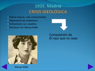 • Poesía impura, más comprometida.
• Alejamiento del catolicismo.
• Enfriamiento con Josefina.
• Romance con Maruja Mallo.


                                     Composición de
                                     El rayo que no cesa




      Maruja Mallo
 