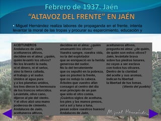 • Miguel Hernández realiza labores de propaganda en el frente, intenta
levantar la moral de las tropas y procurar su esparcimiento, educación y
adoctrinamiento.
 