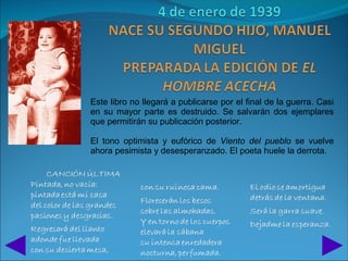 Este libro no llegará a publicarse por el final de la guerra. Casi
en su mayor parte es destruido. Se salvarán dos ejemplares
que permitirán su publicación posterior.

El tono optimista y eufórico de Viento del pueblo se vuelve
ahora pesimista y desesperanzado. El poeta huele la derrota.
 