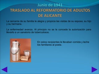 La cercanía de su familia le alegra y propicia las visitas de su esposa, su hijo
y su hermana.

La enfermedad avanza. Al principio no se le concede la autorización para
llevarlo a un sanatorio de tuberculosos.


                             En estos recipientes le llevaban comida y leche
                             los familiares al poeta.
 
