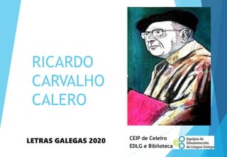 RICARDO
CARVALHO
CALERO
LETRAS GALEGAS 2020 CEIP de Celeiro
EDLG e Biblioteca
 