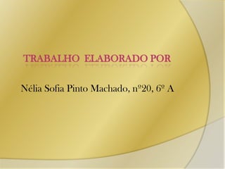 Trabalhoelaborado porNélia Sofia Pinto Machado, nº20, 6º A