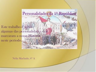 Personalidades da 1ª República  Este trabalho é sobre  algumas das personalidades que  marcaram a nossa História  neste período. Nélia Machado, 6º A 