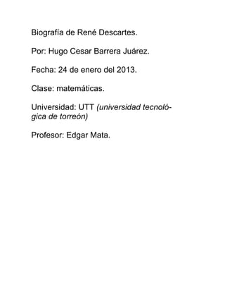 Biografía de René Descartes.

Por: Hugo Cesar Barrera Juárez.

Fecha: 24 de enero del 2013.

Clase: matemáticas.

Universidad: UTT (universidad tecnoló-
gica de torreón)

Profesor: Edgar Mata.
 