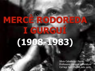 MERCÈ RODOREDA
I GURGUÍ
(1908-1983)
Sílvia Caballeria i Ferrer
Professora Llengua i Literatura
Col·legi Sant Miquel dels sants
 