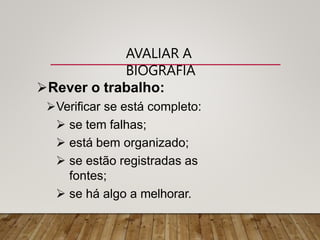 AVALIAR A
BIOGRAFIA
Rever o trabalho:
Verificar se está completo:
 se tem falhas;
 está bem organizado;
 se estão registradas as
fontes;
 se há algo a melhorar.
 
