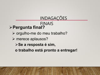 INDAGAÇÕES
FINAIS
Pergunta final?
 orgulho-me do meu trabalho?
 merece aplausos?
Se a resposta é sim,
o trabalho está pronto a entregar!
 
