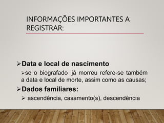 INFORMAÇÕES IMPORTANTES A
REGISTRAR:
Data e local de nascimento
se o biografado já morreu refere-se também
a data e local de morte, assim como as causas;
Dados familiares:
 ascendência, casamento(s), descendência
 