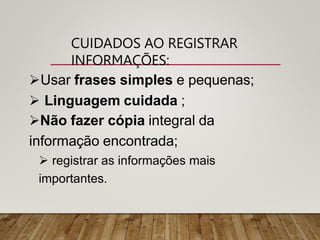 CUIDADOS AO REGISTRAR
INFORMAÇÕES:
Usar frases simples e pequenas;
 Linguagem cuidada ;
Não fazer cópia integral da
informação encontrada;
 registrar as informações mais
importantes.
 