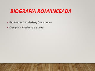 BIOGRAFIA ROMANCEADA
• Professora: Ma. Mariany Dutra Lopes
• Disciplina: Produção de texto.
 