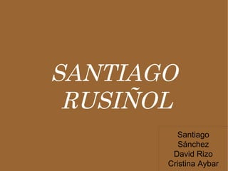 SANTIAGO
 RUSIÑOL
          Santiago
          Sánchez
        David Rizo
       Cristina Aybar
 