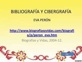 BIBLIOGRAFÍA Y CIBERGRAFÍA
              EVA PERÓN

http://www.biografiasyvidas.com/biografi
          a/p/peron_eva.htm
       Biografías y Vidas, 2004-12.


                                  Clic
 