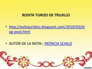 ROSITA TURIZO DE TRUJILLO

• http://exitojuridico.blogspot.com/2010/03/bl
  og-post.html

• AUTOR DE LA NOTA:: PATRICIA SCHILD
 