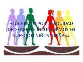 «LÚCHEMOS POR LA EQUIDAD
DE GÉNERO E INCULQUEMOS EN
  NUESTROS NIÑOS Y NIÑAS».
 