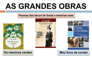 AS GRANDES OBRAS 
Poemas dos becos de Goiás e histórias mais 
Os meninos verdes Meu livro de cordel 
 