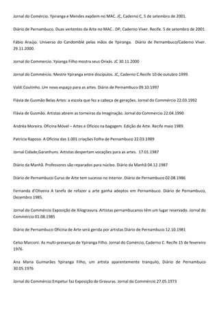 Jornal do Comércio. Ypiranga e Mendes expõem no MAC. JC, Caderno C, 5 de setembro de 2001.
Diário de Pernambuco. Duas vertentes da Arte no MAC.. DP, Caderno Viver. Recife. 5 de setembro de 2001.
Fábio Araújo. Universo do Candomblé pelas mãos de Ypiranga. Diário de Pernambuco/Caderno Viver.
29.11.2000.
Jornal do Commercio. Ypianga Filho mostra seus Orixás. JC 30.11.2000
Jornal do Commércio. Mestre Ypiranga entre discípulos. JC, Caderno C.Recife 10 de outubro 1999.
Valdi Coutinho. Um novo espaço para as artes. Diário de Pernambuco 09.10.1997
Flávia de Gusmão Belas Artes: a escola que fez a cabeça de gerações. Jornal do Commércio 22.03.1992
Flávia de Gusmão. Artistas abrem as torneiras da Imaginação. Jornal do Commercio 22.04.1990
Andréa Moreira. Oficina Móvel – Artes e Ofícios na bagagem. Edição de Arte. Recife maio 1989.
Patrícia Raposo. A Oficina das 1.001 criações Folha de Pernambuco 22.03.1989
Jornal Cidade,Garanhuns. Artistas despertam vocações para as artes. 17.01.1987
Diário da Manhã. Professores são reparados para núcleo. Diário da Manhã 04.12.1987
Diário de Pernambuco Curso de Arte tem sucesso no Interior. Diário de Pernambuco 02.08.1986
Fernanda d’Oliveira A tarefa de refazer a arte ganha adeptos em Pernambuco. Diário de Pernambuco,
Dezembro 1985.
Jornal do Commércio Exposição de Xilogravura. Artistas pernambucanos têm um lugar reservado. Jornal do
Commércio 01.08.1985
Diário de Pernambuco Oficina de Arte será gerida por artistas Diário de Pernambuco 12.10.1981
Celso Marconi. As multi-presenças de Ypiranga Filho. Jornal do Comércio, Caderno C. Recife 15 de fevereiro
1976.
Ana Maria Guimarães Ypiranga Filho, um artista aparentemente tranquilo, Diário de Pernambuco
30.05.1976
Jornal do Commércio Empetur faz Exposição de Gravuras. Jornal do Commércio 27.05.1973
 