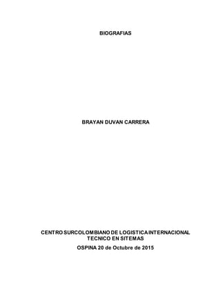 BIOGRAFIAS
BRAYAN DUVAN CARRERA
CENTRO SURCOLOMBIANO DE LOGISTICAINTERNACIONAL
TECNICO EN SITEMAS
OSPINA 20 de Octubre de 2015
 