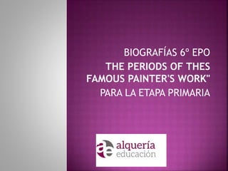 BIOGRAFÍAS 6º EPO
THE PERIODS OF THES
FAMOUS PAINTER'S WORK"
PARA LA ETAPA PRIMARIA
 