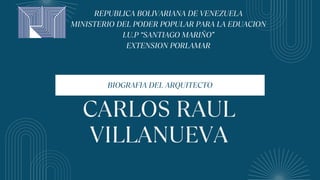 CARLOS RAUL
VILLANUEVA
BIOGRAFIA DEL ARQUITECTO
REPUBLICA BOLIVARIANA DE VENEZUELA
MINISTERIO DEL PODER POPULAR PARA LA EDUACION
I.U.P “SANTIAGO MARIÑO”
EXTENSION PORLAMAR
 