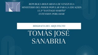 TOMÁS JOSÉ
SANABRIA
BIOGRAFIA DEL ARQUITECTO
REPUBLICA BOLIVARIANA DE VENEZUELA
MINISTERIO DEL PODER POPULAR PARA LA EDUACION
I.U.P “SANTIAGO MARIÑO”
EXTENSION PORLAMAR
 