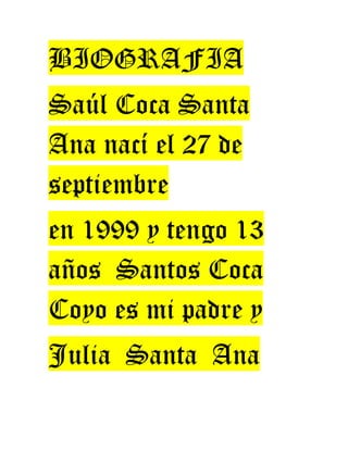 BIOGRAFIA
Saúl Coca Santa
Ana nací el 27 de
septiembre
en 1999 y tengo 13
años Santos Coca
Coyo es mi padre y
Julia Santa Ana
 