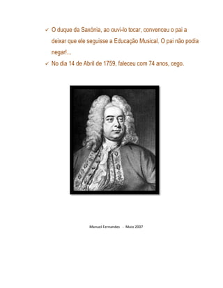    O duque da Saxónia, ao ouvi-lo tocar, convenceu o pai a
    deixar que ele seguisse a Educação Musical. O pai não podia
    negar!...
   No dia 14 de Abril de 1759, faleceu com 74 anos, cego.




                   Manuel Fernandes - Maio 2007
 