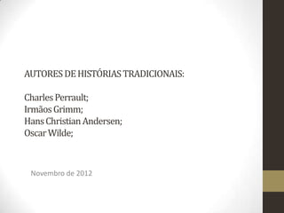 AUTORES DE HISTÓRIAS TRADICIONAIS:

Charles Perrault;
Irmãos Grimm;
Hans Christian Andersen;
Oscar Wilde;



 Novembro de 2012
 
