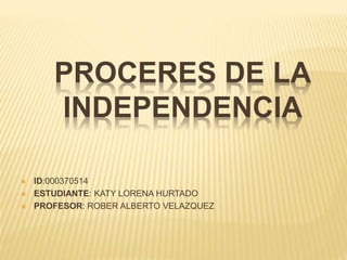 PROCERES DE LA
INDEPENDENCIA
 ID:000370514
 ESTUDIANTE: KATY LORENA HURTADO
 PROFESOR: ROBER ALBERTO VELAZQUEZ
 
