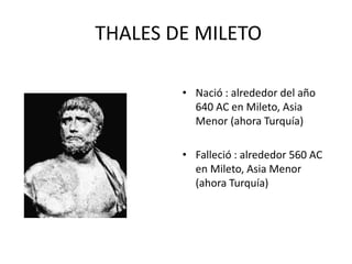 THALES DE MILETO 
• Nació : alrededor del año 
640 AC en Mileto, Asia 
Menor (ahora Turquía) 
• Falleció : alrededor 560 AC 
en Mileto, Asia Menor 
(ahora Turquía) 
 