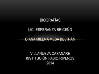 BIOGRAFÍAS 
LIC: ESPERANZA BRICEÑO 
DIANA MILENA MESA BELTRÁN 
VILLANUEVA CASANARE 
INSTITUCIÓN FABIO RIVEROS 
2014 
 