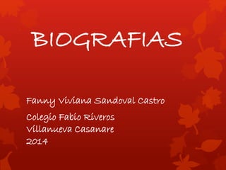 BIOGRAFIAS 
Fanny Viviana Sandoval Castro 
Colegio Fabio Riveros 
Villanueva Casanare 
2014 
 